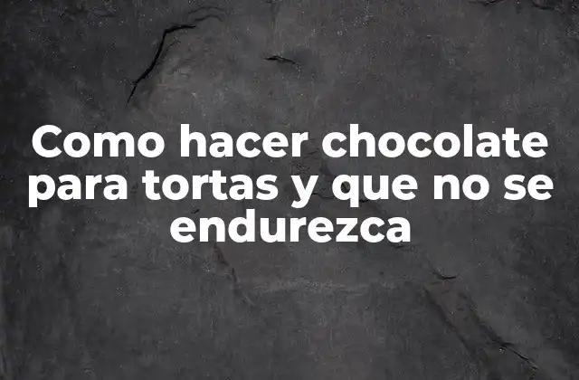 Como Hacer Chocolate para Tortas y que No Se Endurezca