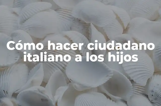 Cómo Hacer Ciudadano Italiano a los Hijos