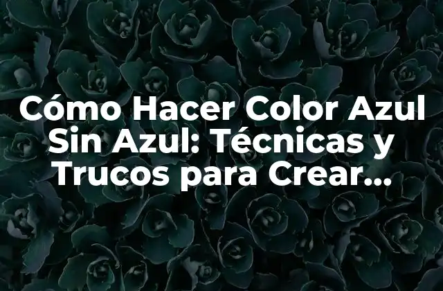 Cómo Hacer Color Azul sin Azul: Técnicas y Trucos para Crear Tonos Azules Únicos