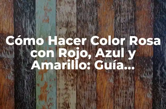 Cómo Hacer Color Rosa con Rojo, Azul y Amarillo: Guía Completa
