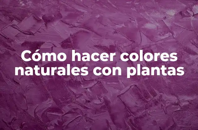 Cómo Hacer Colores Naturales con Plantas