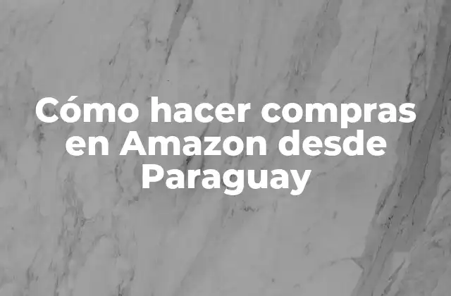 Cómo Hacer Compras en Amazon desde Paraguay