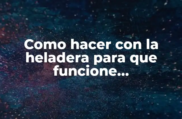 Como Hacer con la Heladera para que Funcione Correctamente