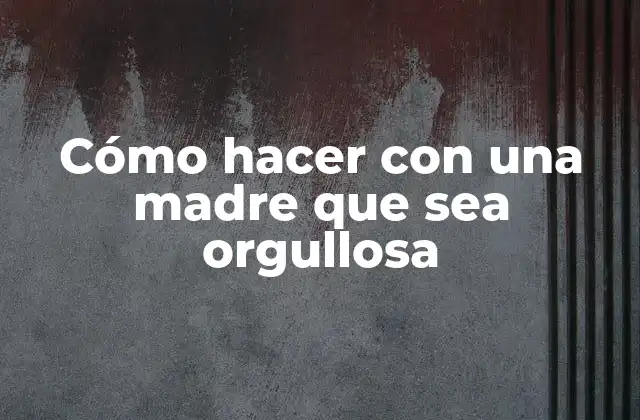Cómo hacer con una madre que sea orgullosa: ¿Qué es y por qué es importante?