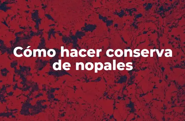 Cómo Hacer Conserva de Nopales