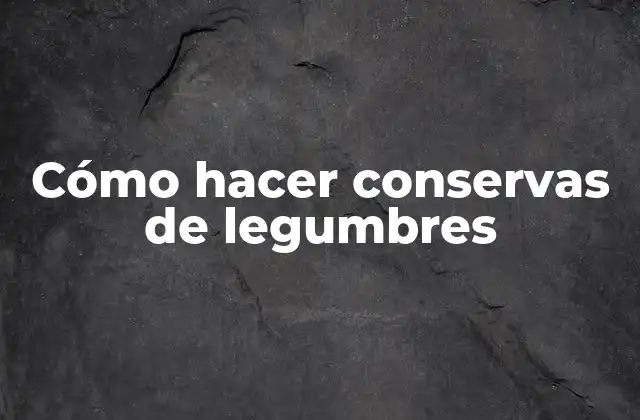 Cómo Hacer Conservas de Legumbres
