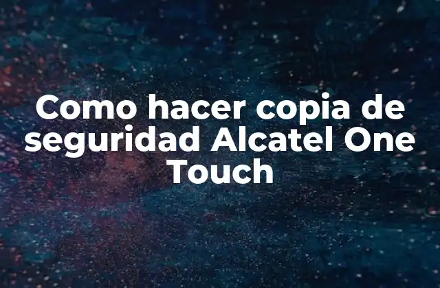 Qué es una copia de seguridad y cómo se utiliza en un Alcatel One Touch