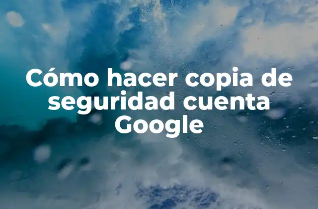 Cómo Hacer Copia de Seguridad Cuenta Google