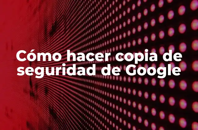 ¿Qué es una copia de seguridad de Google Drive y para qué sirve?