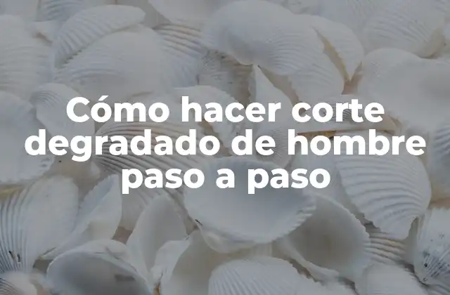 Cómo Hacer Corte Degradado de Hombre Paso a Paso