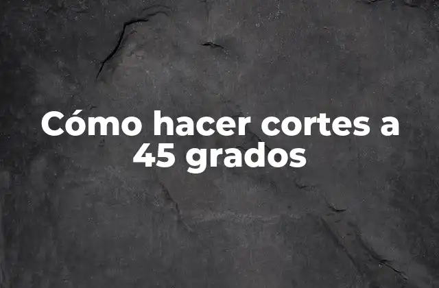 Cómo Hacer Cortes a 45 Grados