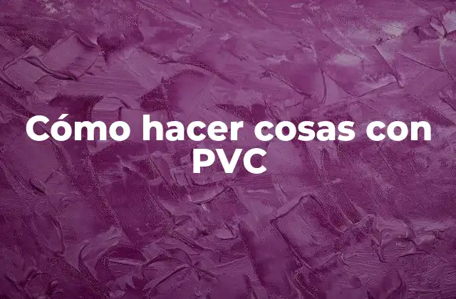 Cómo Hacer Cosas con Pvc 2 ¿Qué es el PVC y para qué sirve?