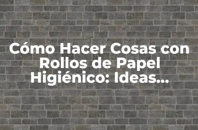 Cómo Hacer Cosas con Rollos de Papel Higiénico: Ideas Creativas y Reutilización