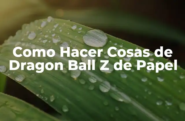 Como Hacer Cosas de Dragon Ball Z de Papel