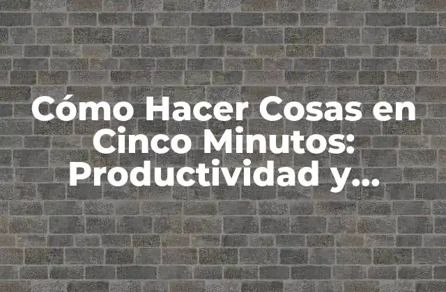 Cómo Hacer Cosas en Cinco Minutos: Productividad y Eficiencia