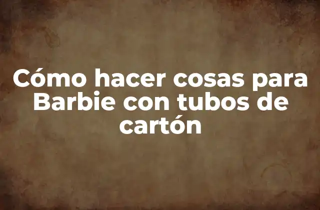 Cómo Hacer Cosas para Barbie con Tubos de Cartón