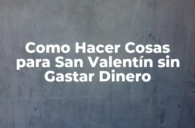 Como Hacer Cosas para San Valentín sin Gastar Dinero