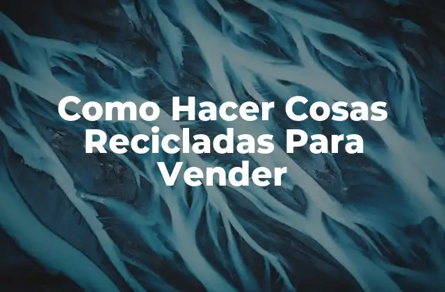 Como Hacer Cosas Recicladas para Vender