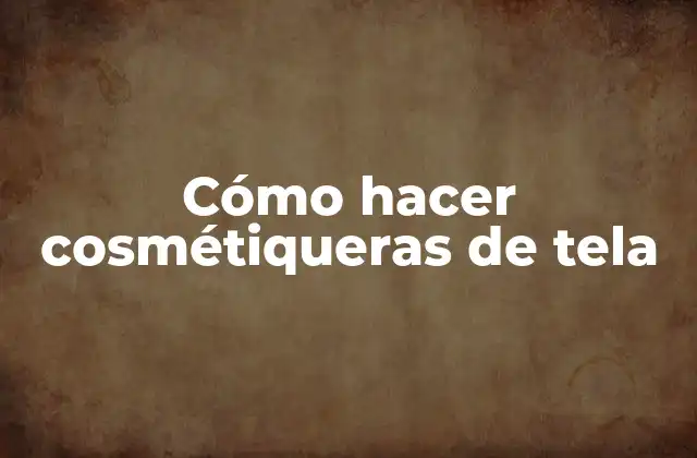 Cómo Hacer Cosmétiqueras de Tela