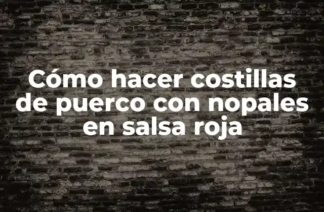 Cómo Hacer Costillas de Puerco con Nopales en Salsa Roja