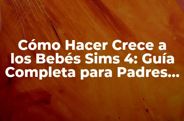 Cómo Hacer Crece a los Bebés Sims 4: Guía Completa para Padres Sims