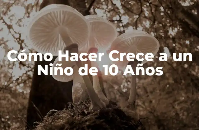 Cómo Hacer Crece a un Niño de 10 Años