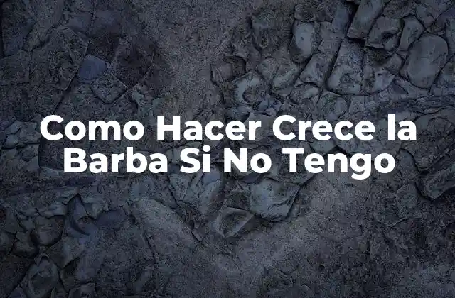 Como Hacer Crece la Barba Si No Tengo