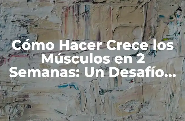 Cómo Hacer Crece los Músculos en 2 Semanas: un Desafío Físico