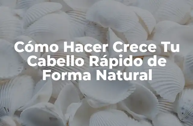 Cómo Hacer Crece Tu Cabello Rápido de Forma Natural