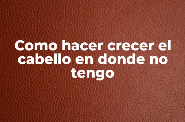 Como Hacer Crecer el Cabello en Donde No Tengo