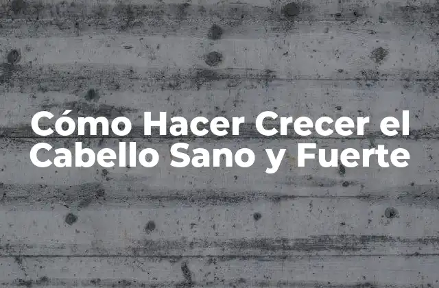 Cómo Hacer Crecer el Cabello Sano y Fuerte
