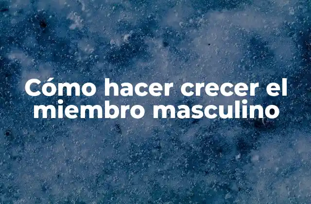 Cómo Hacer Crecer el Miembro Masculino