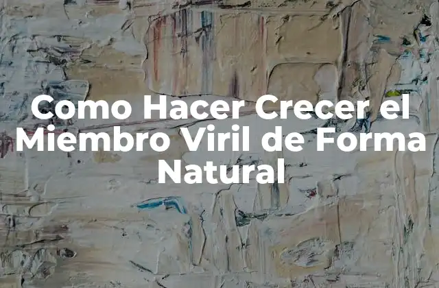 ¿Qué es el Crecimiento del Miembro Viril de Forma Natural?