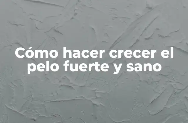 Cómo Hacer Crecer el Pelo Fuerte y Sano
