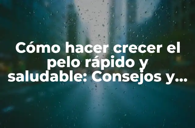 Cómo Hacer Crecer el Pelo Rápido y Saludable: Consejos y Trucos Efectivos