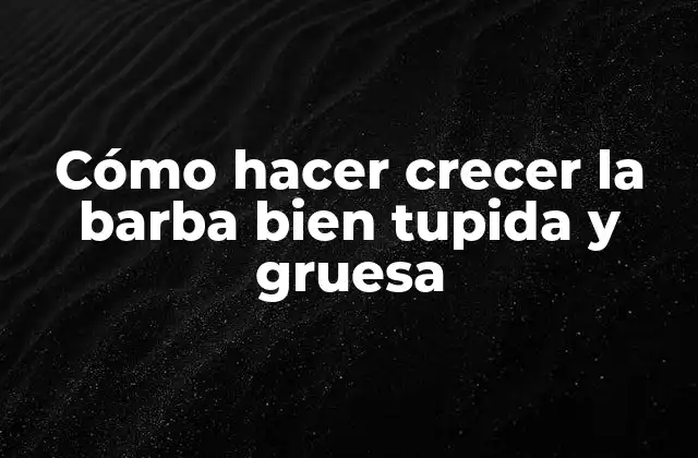 Cómo Hacer Crecer la Barba Bien Tupida y Gruesa