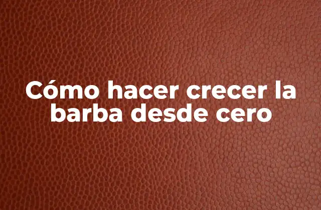 Cómo Hacer Crecer la Barba desde Cero