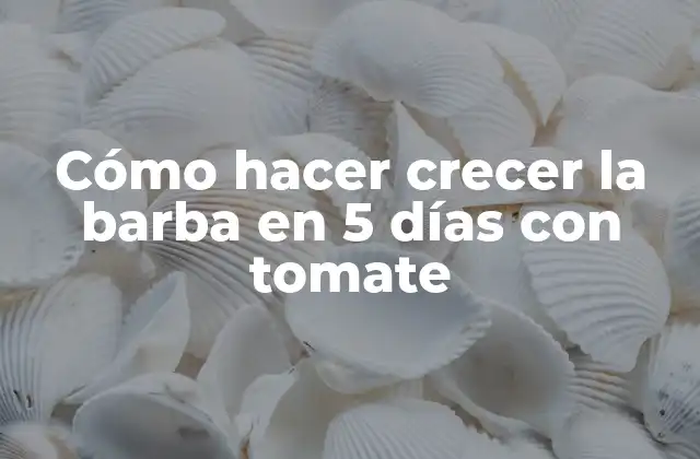 Cómo Hacer Crecer la Barba en 5 Días con Tomate