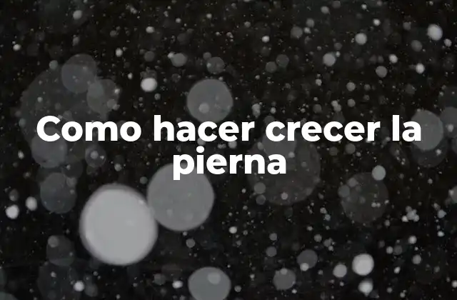 ¿Qué es el crecimiento de la pierna y cómo se logra?