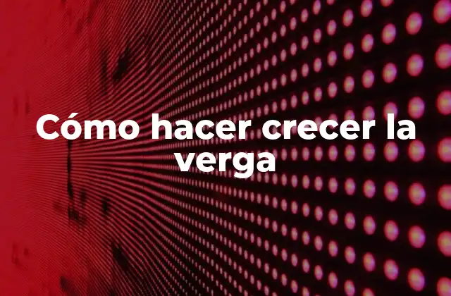 Cómo Hacer Crecer la Verga