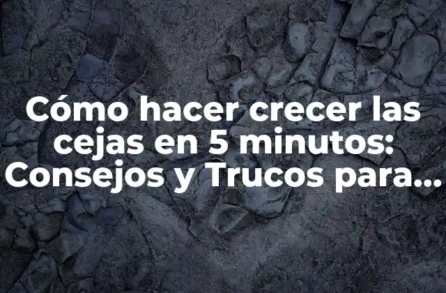 Cómo Hacer Crecer las Cejas en 5 Minutos: Consejos y Trucos para un Look Natural