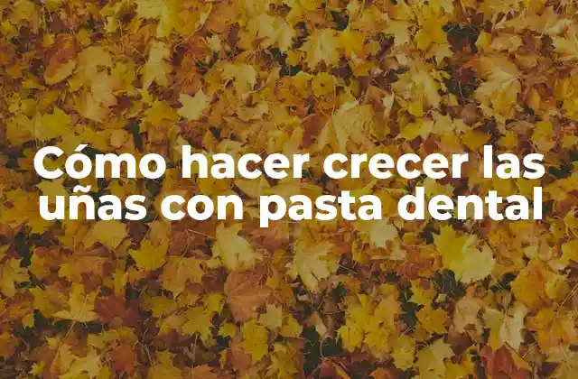 Cómo Hacer Crecer las Uñas con Pasta Dental