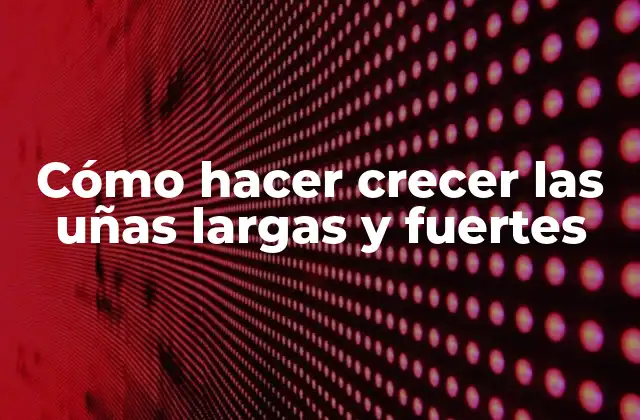 Cómo Hacer Crecer las Uñas Largas y Fuertes