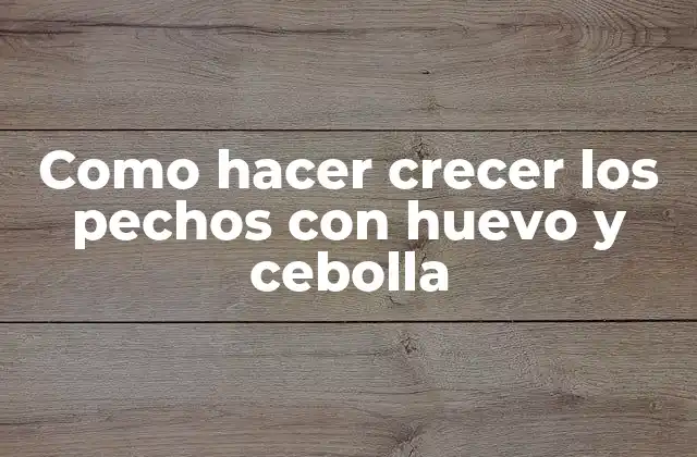 Como Hacer Crecer los Pechos con Huevo y Cebolla