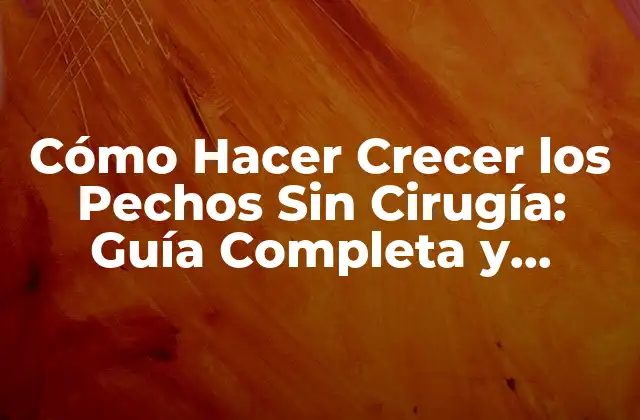 Cómo Hacer Crecer los Pechos sin Cirugía: Guía Completa y Natural