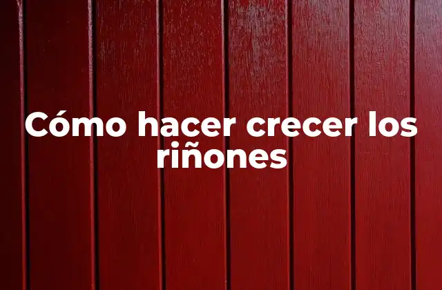 Cómo Hacer Crecer los Riñones