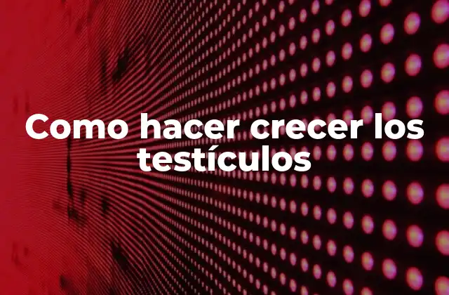 Como Hacer Crecer los Testículos