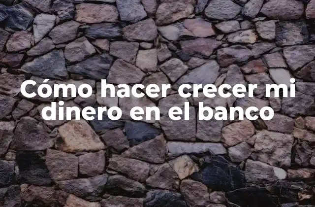 Cómo Hacer Crecer Mi Dinero en el Banco