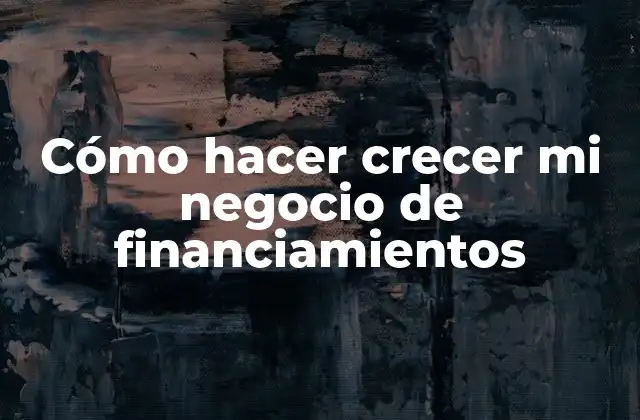 Cómo hacer crecer mi negocio de financiamientos