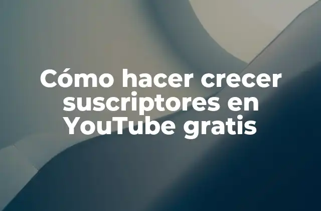 Cómo Hacer Crecer Suscriptores en Youtube Gratis